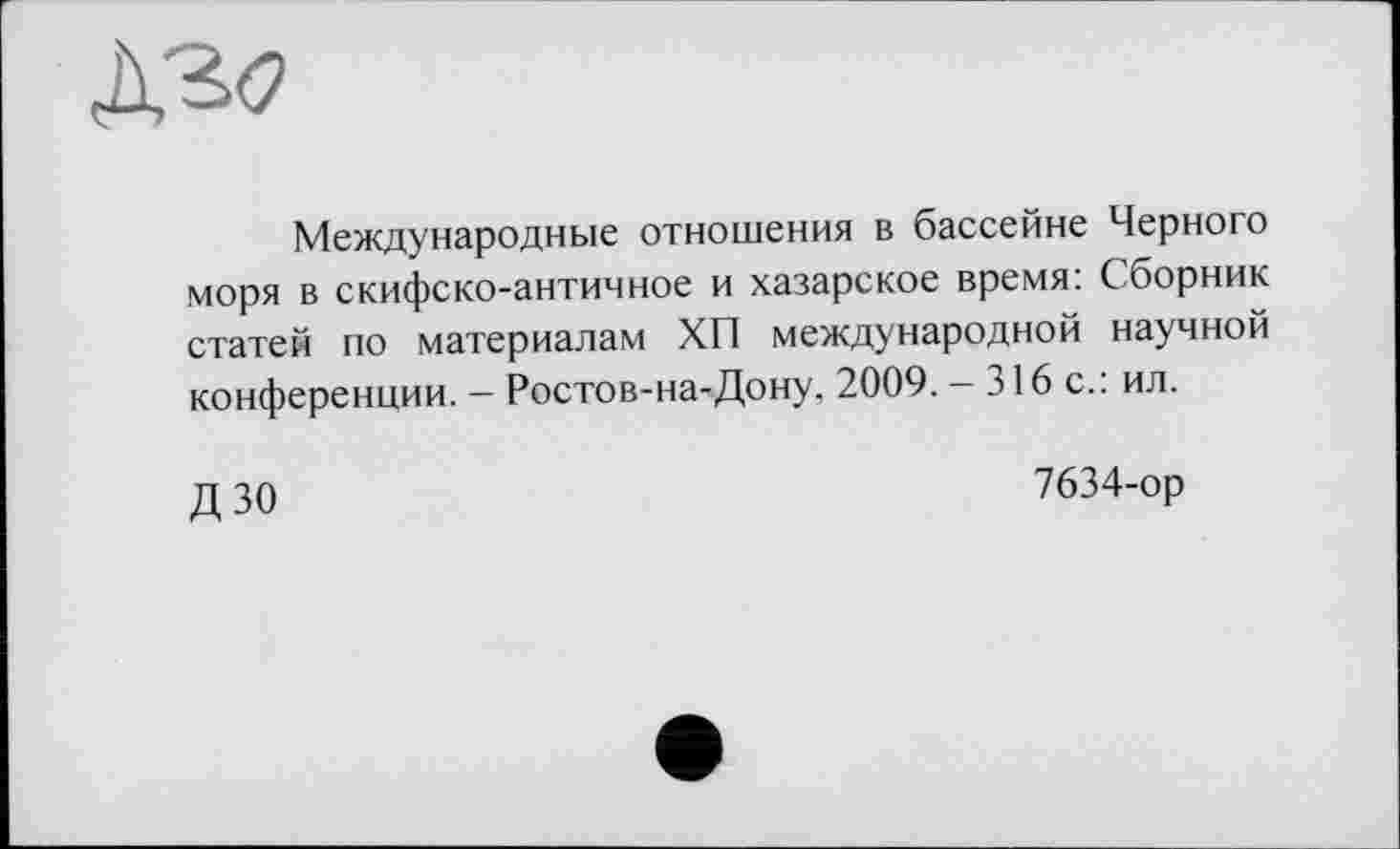 ﻿Международные отношения в бассейне Черного моря в скифско-античное и хазарское время: Сборник статей по материалам ХП международной научной конференции. - Ростов-на-Дону, 2009. - 316 с.: ил.
дзо
7634-ор